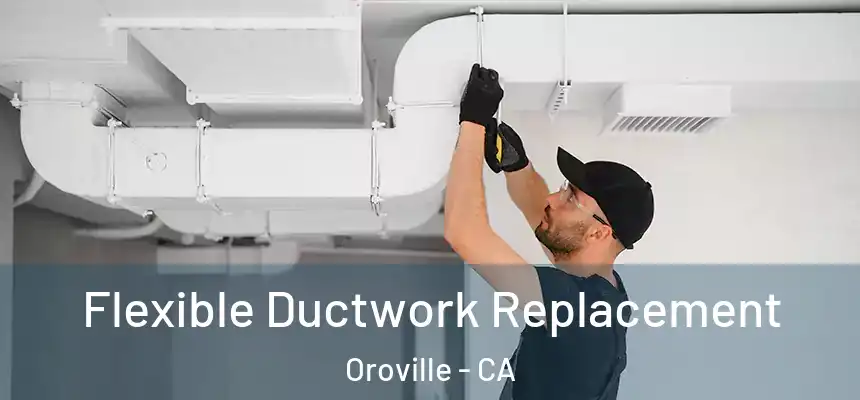  Flexible Ductwork Replacement Oroville - CA